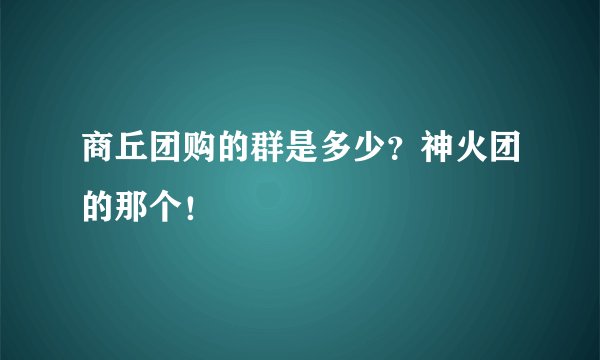 商丘团购的群是多少？神火团的那个！