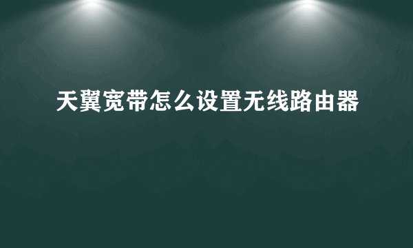 天翼宽带怎么设置无线路由器