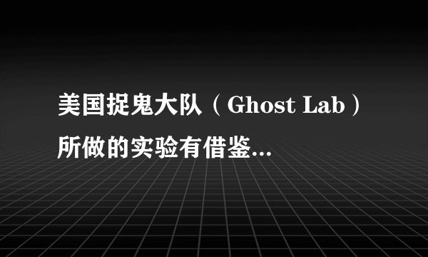 美国捉鬼大队（Ghost Lab）所做的实验有借鉴意义吗？