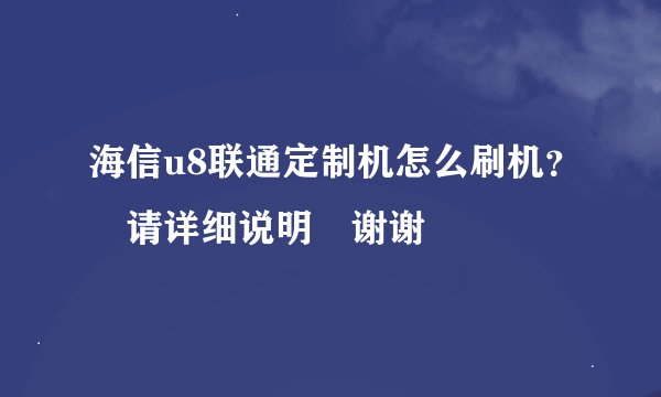海信u8联通定制机怎么刷机？ 请详细说明 谢谢