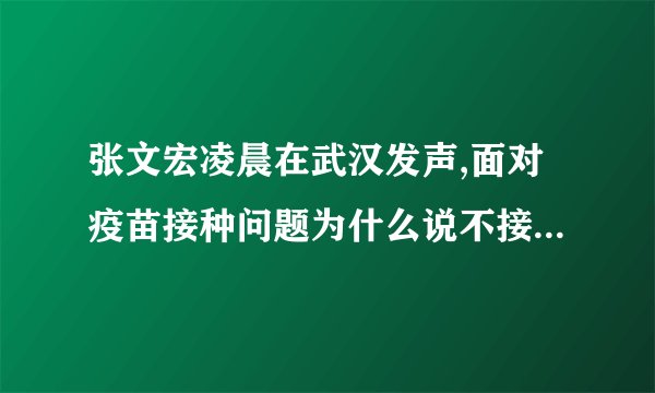 张文宏凌晨在武汉发声,面对疫苗接种问题为什么说不接种就会吃亏...