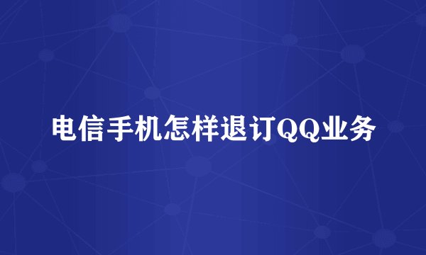 电信手机怎样退订QQ业务