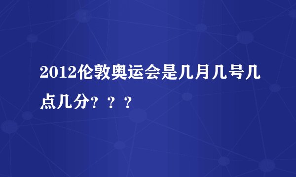 2012伦敦奥运会是几月几号几点几分？？？
