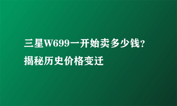 三星W699一开始卖多少钱？揭秘历史价格变迁