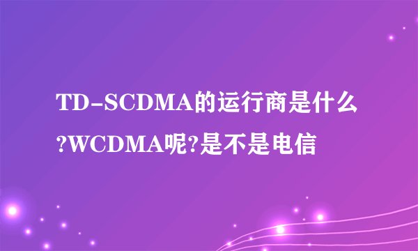 TD-SCDMA的运行商是什么?WCDMA呢?是不是电信