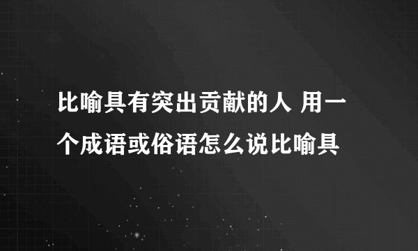 比喻具有突出贡献的人 用一个成语或俗语怎么说比喻具
