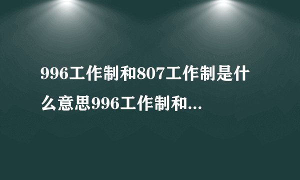 996工作制和807工作制是什么意思996工作制和807工作制的解释