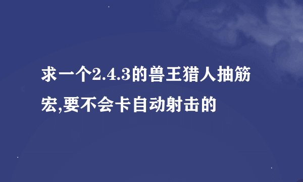 求一个2.4.3的兽王猎人抽筋宏,要不会卡自动射击的