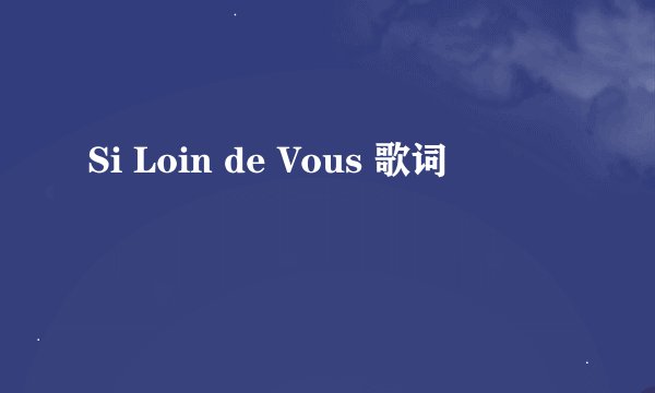 Si Loin de Vous 歌词