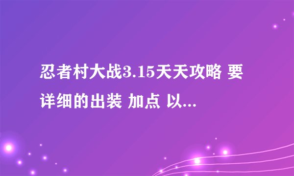 忍者村大战3.15天天攻略 要详细的出装 加点 以及出招顺序 谢谢