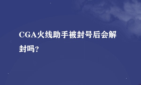 CGA火线助手被封号后会解封吗？