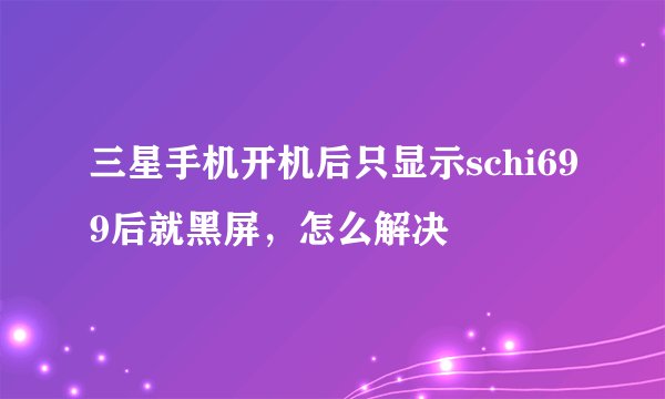 三星手机开机后只显示schi699后就黑屏，怎么解决