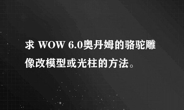 求 WOW 6.0奥丹姆的骆驼雕像改模型或光柱的方法。