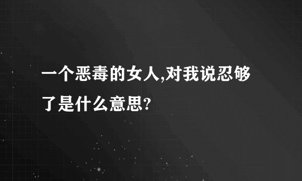 一个恶毒的女人,对我说忍够了是什么意思?