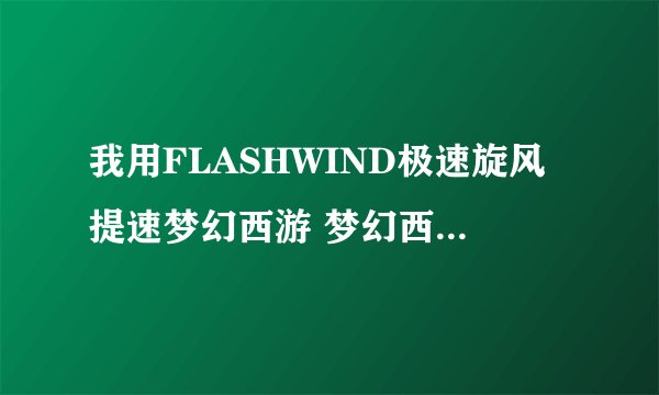我用FLASHWIND极速旋风提速梦幻西游 梦幻西游不让我进。。我卸载后、、梦幻还不好上怎么办。。