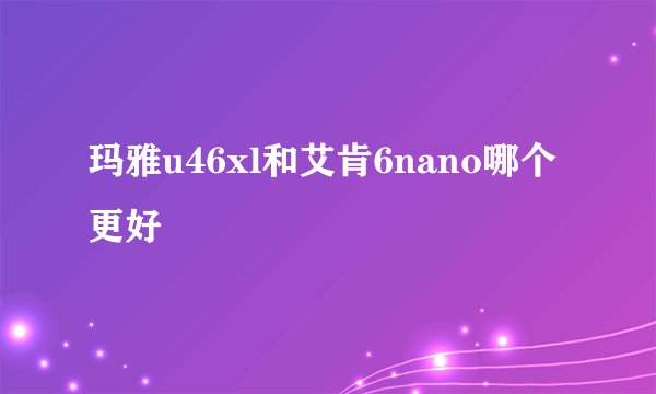 玛雅u46xl和艾肯6nano哪个更好