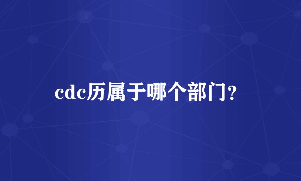cdc历属于哪个部门？