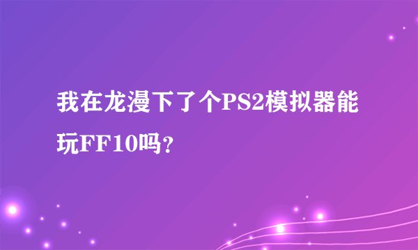我在龙漫下了个PS2模拟器能玩FF10吗？