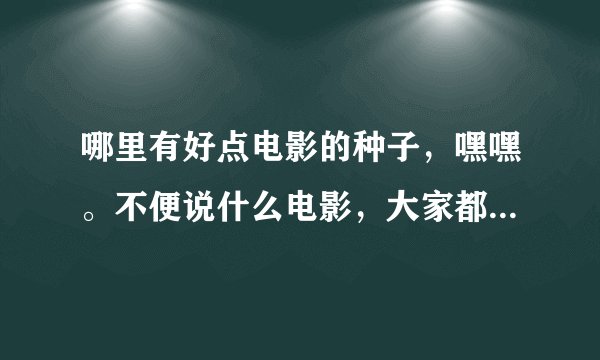 哪里有好点电影的种子，嘿嘿。不便说什么电影，大家都知道，呵呵。高分哦