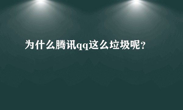为什么腾讯qq这么垃圾呢？