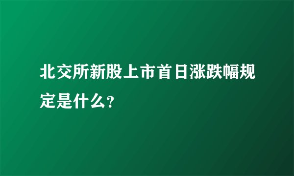 北交所新股上市首日涨跌幅规定是什么？