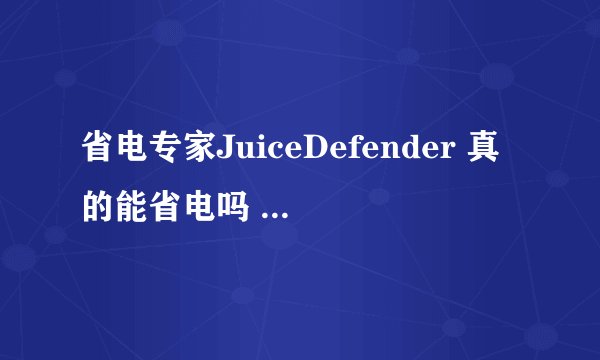 省电专家JuiceDefender 真的能省电吗 还有 金山电池医生 有用吗 大师提个建议装还是不装的好呢？ 谢谢大师