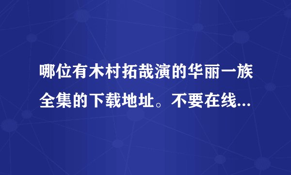哪位有木村拓哉演的华丽一族全集的下载地址。不要在线看的 越清越好，谢谢。