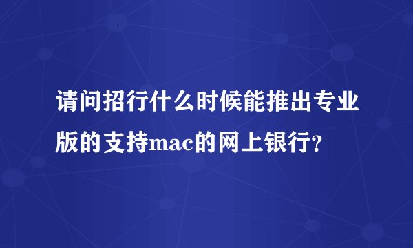 请问招行什么时候能推出专业版的支持mac的网上银行？