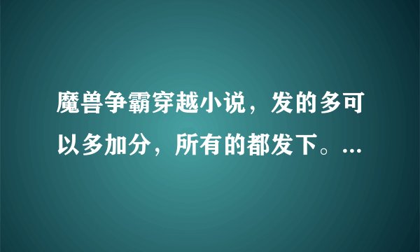 魔兽争霸穿越小说，发的多可以多加分，所有的都发下。 1194689818@qq.com