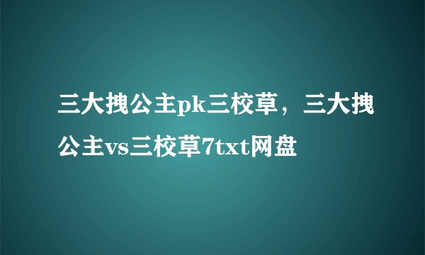 三大拽公主pk三校草，三大拽公主vs三校草7txt网盘