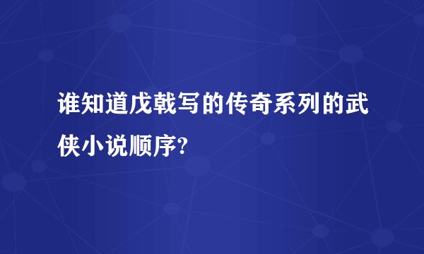谁知道戊戟写的传奇系列的武侠小说顺序?