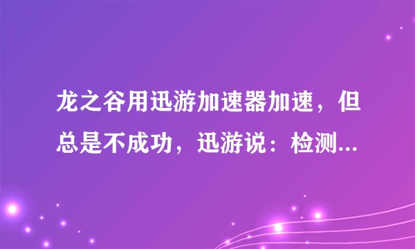 龙之谷用迅游加速器加速，但总是不成功，迅游说：检测到加速已断开，我可是VIP啊，这怎么办？
