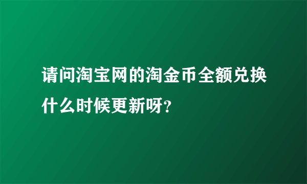 请问淘宝网的淘金币全额兑换什么时候更新呀？