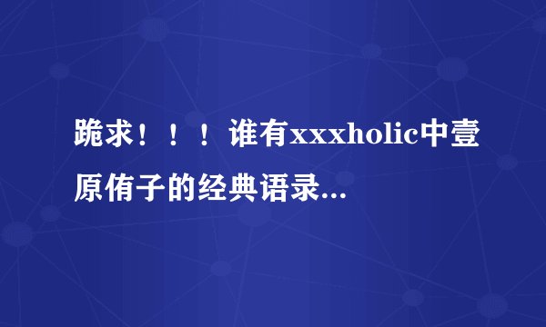 跪求！！！谁有xxxholic中壹原侑子的经典语录，要带日文的！！