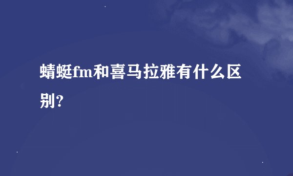 蜻蜓fm和喜马拉雅有什么区别?