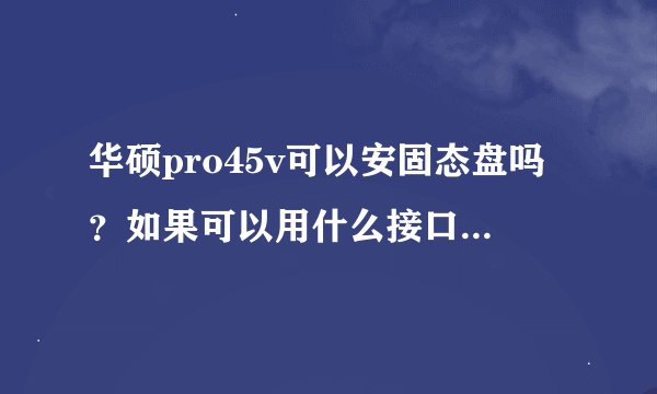 华硕pro45v可以安固态盘吗？如果可以用什么接口类型的固态盘？