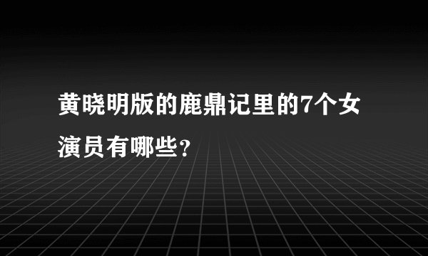 黄晓明版的鹿鼎记里的7个女演员有哪些？