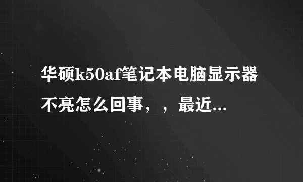 华硕k50af笔记本电脑显示器不亮怎么回事，，最近老是先蓝屏，然后自动重启，，然后显示器就不亮了，