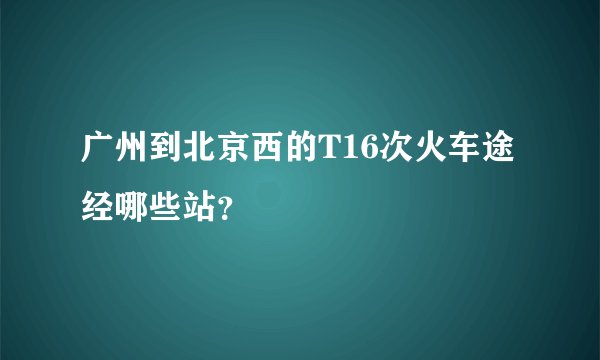 广州到北京西的T16次火车途经哪些站？