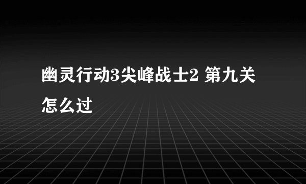 幽灵行动3尖峰战士2 第九关怎么过