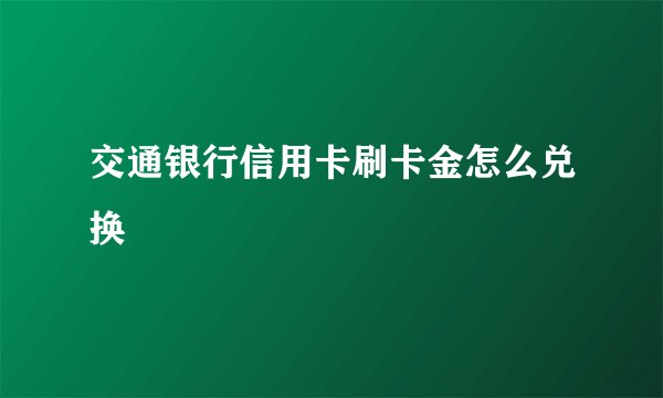 交通银行信用卡刷卡金怎么兑换