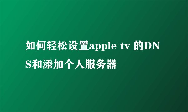 如何轻松设置apple tv 的DNS和添加个人服务器