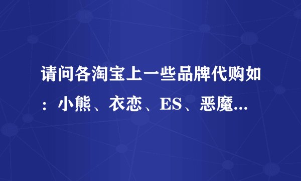 请问各淘宝上一些品牌代购如：小熊、衣恋、ES、恶魔果实、百家好等女装品牌的代购都是什么渠道？