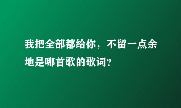 我把全部都给你，不留一点余地是哪首歌的歌词？