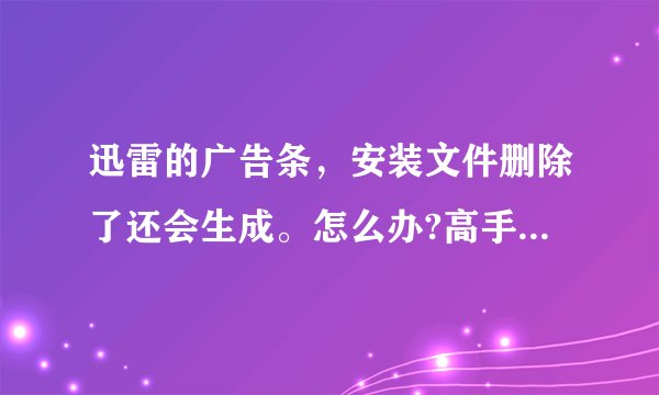 迅雷的广告条，安装文件删除了还会生成。怎么办?高手指点一下！！