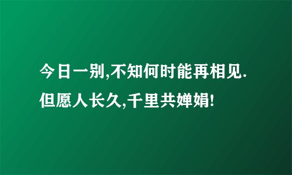 今日一别,不知何时能再相见.但愿人长久,千里共婵娟!