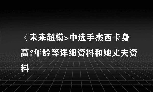 〈未来超模>中选手杰西卡身高?年龄等详细资料和她丈夫资料