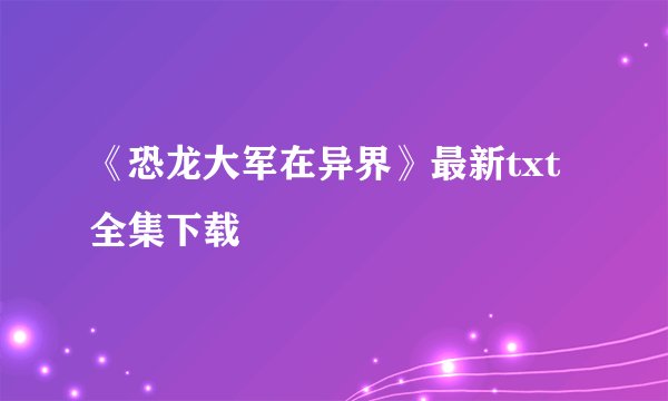 《恐龙大军在异界》最新txt全集下载