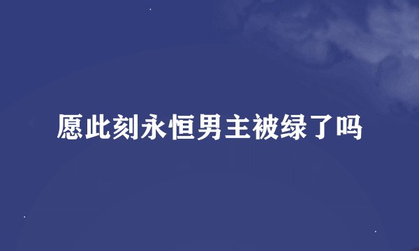 愿此刻永恒男主被绿了吗