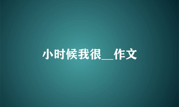 小时候我很__作文